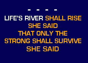 LIFE'S RIVER SHALL RISE
SHE SAID
THAT ONLY THE
STRONG SHALL SURVIVE

SHE SAID