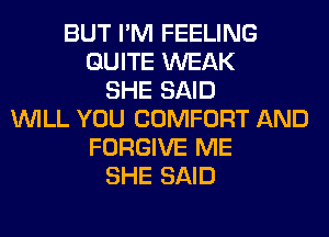 BUT I'M FEELING
QUITE WEAK
SHE SAID
WILL YOU COMFORT AND
FORGIVE ME
SHE SAID