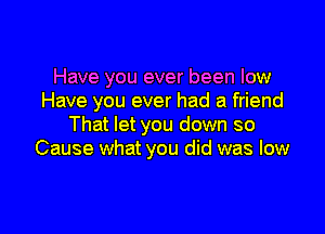 Have you ever been low
Have you ever had a friend

That let you down so
Cause what you did was low