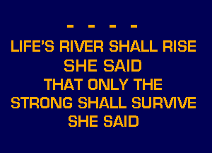 LIFE'S RIVER SHALL RISE
SHE SAID
THAT ONLY THE
STRONG SHALL SURVIVE
SHE SAID