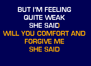 BUT I'M FEELING
QUITE WEAK
SHE SAID
WILL YOU COMFORT AND
FORGIVE ME
SHE SAID