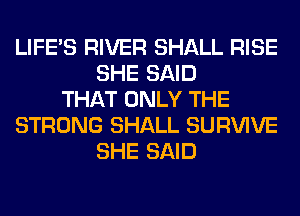 LIFE'S RIVER SHALL RISE
SHE SAID
THAT ONLY THE
STRONG SHALL SURVIVE
SHE SAID