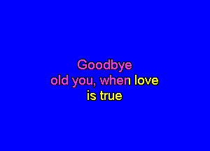 Goodbye

old you, when love
is true
