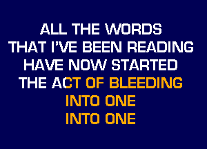 ALL THE WORDS
THAT I'VE BEEN READING
HAVE NOW STARTED
THE ACT OF BLEEDING
INTO ONE
INTO ONE