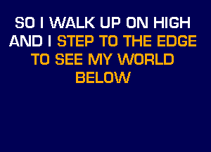 SO I WALK UP ON HIGH
AND I STEP TO THE EDGE
TO SEE MY WORLD
BELOW