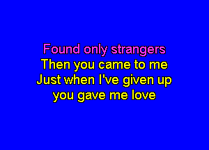 Found only strangers
Then you came to me

Just when I've given up
you gave me love