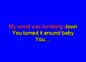 My world was tumbling down

You turned it around baby
You....