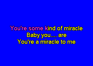 You're some kind of miracle

Baby you.... are
You're a miracle to me