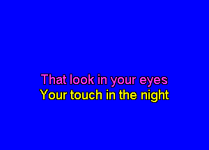 That look in your eyes
Your touch in the night