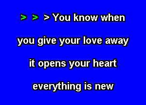 r) '5' You know when

you give your love away

it opens your heart

everything is new