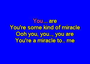 You... are
You're some kind of miracle

Ooh you, you.., you are
You're a miracle to.. me