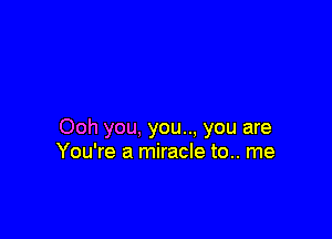 Ooh you, you... you are
You're a miracle to.. me