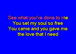 See what you've done to me
You set my soul so free
You came and you gave me
the love that I need

g