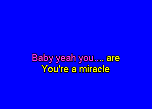 Baby yeah you.... are
You're a miracle