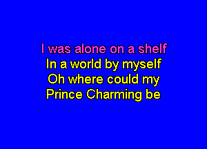 l was alone on a shelf
In a world by myself

Oh where could my
Prince Charming be