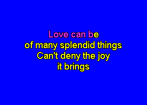 Love can be
of many splendid things

Can't deny the joy
it brings