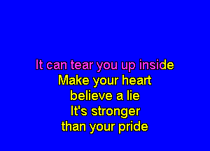 It can tear you up inside

Make your heart
believe a lie
It's stronger

than your pride
