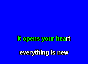 it opens your heart

everything is new