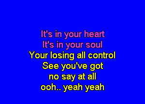 It's in your heart
It's in your soul

Your losing all control
See you've got
no say at all
ooh.. yeah yeah