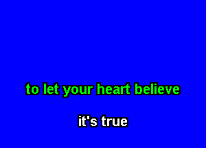 to let your heart believe

it's true