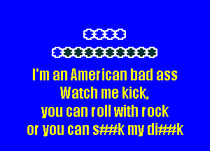 E3333
W323

I'm an American bad ass
Watch me kick
you can roll with rock
or you can smatk m1! dimik