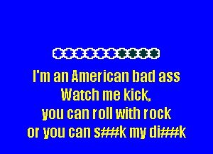 W

I'm an American bad ass
Watch me kick
you can roll with rock
or you can smatk m1! dimik