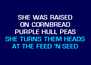 SHE WAS RAISED
ON CORNBREAD
PURPLE HULL PEAS
SHE TURNS THEM HEADS
AT THE FEED 'N SEED