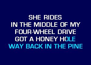 SHE RIDES
IN THE MIDDLE OF MY
FOUR-WHEEL DRIVE
GOT A HONEY HOLE
WAY BACK IN THE PINE