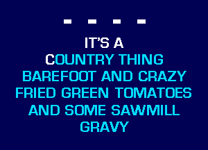 IT'S A
COUNTRY THING
BAREFUDT AND CRAZY
FRIED GREEN TOMATOES
AND SOME SAWMILL
GRAVY