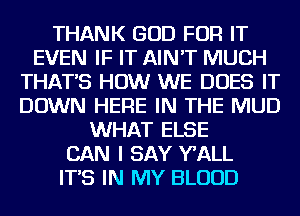 THANK GOD FOR IT
EVEN IF IT AIN'T MUCH
THAT'S HOW WE DOES IT
DOWN HERE IN THE MUD
WHAT ELSE
CAN I SAY WALL
IT'S IN MY BLOOD