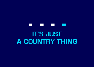 ITS JUST
A COUNTRY THING
