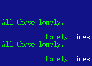 All those lonely,

Lonely times
All those lonely,

Lonely times