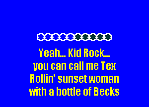 Em
Yeah... Kid Rock...

V0 can call me TBH
Hollin' SUI'ISBI woman
With a DDHIB 0f BBGKS
