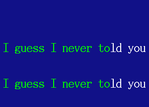 I guess I never told you

I guess I never told you