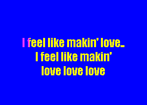 lfeel like makin' Ioue-

I feel like makin'
IUUB IOUB IOUB