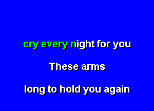 cry every night for you

These arms

long to hold you again