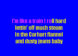 I'm like a train I roll hard
lettin' Off much steam

In the Gamanflannel
and dusmeans balml