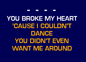 YOU BROKE MY HEART
'CAUSE I COULDN'T
DANCE
YOU DIDN'T EVEN
WANT ME AROUND