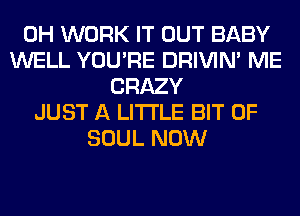 0H WORK IT OUT BABY
WELL YOU'RE DRIVIM ME
CRAZY
JUST A LITTLE BIT OF
SOUL NOW