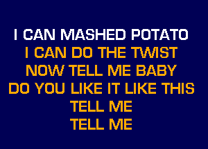 I CAN MASHED POTATO
I CAN DO THE TWIST
NOW TELL ME BABY

DO YOU LIKE IT LIKE THIS
TELL ME
TELL ME