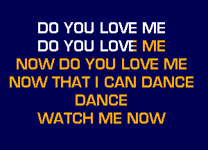 DO YOU LOVE ME
DO YOU LOVE ME
NOW DO YOU LOVE ME
NOW THAT I CAN DANCE
DANCE
WATCH ME NOW