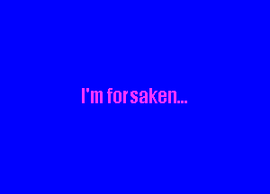 I'm forsaken...