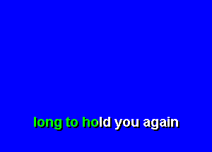 long to hold you again