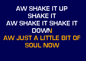 AW SHAKE IT UP
SHAKE IT
AW SHAKE IT SHAKE IT
DOWN
AW JUST A LITTLE BIT OF
SOUL NOW