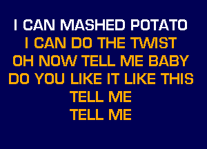 I CAN MASHED POTATO
I CAN DO THE TWIST
0H NOW TELL ME BABY
DO YOU LIKE IT LIKE THIS
TELL ME
TELL ME