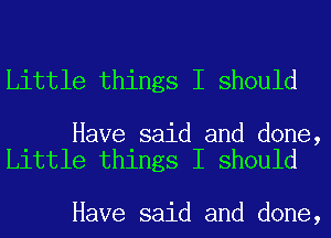 Little things I should

Have said and done,
Little things I should

Have said and done,