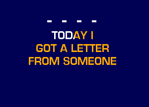 TODAY I
GOT A LETTER

FROM SOMEONE