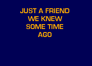 JUST A FRIEND
WE KNEW
SOME TIME

AGO