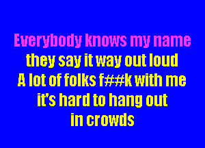 EUBWIIOIIU KNOWS W name
they SEW il WW 0! I0llll
H lot of folks hawk with me
it's hard I0 hang 0!
ill GIOWIIS