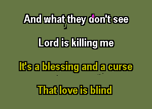 And what they uon't see

Lord is killing me

It's a blessing and a curse

That love is blind
